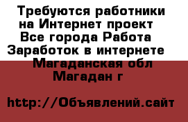 Требуются работники на Интернет-проект - Все города Работа » Заработок в интернете   . Магаданская обл.,Магадан г.